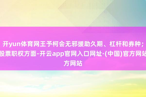 开yun体育网王予柯会无邪援助久期、杠杆和券种;股票职权方面-开云app官网入口网址·(中国)官方网站