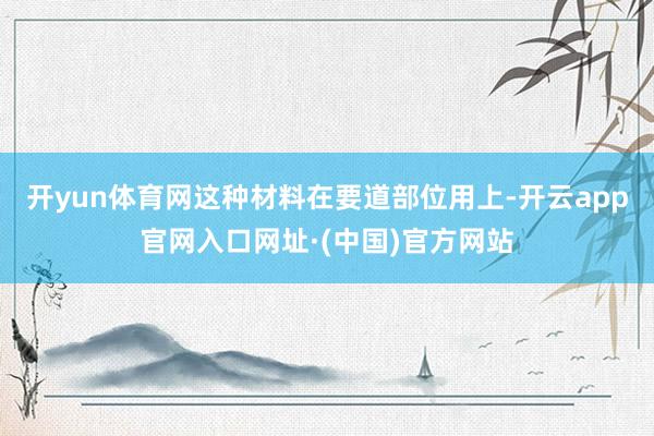 开yun体育网这种材料在要道部位用上-开云app官网入口网址·(中国)官方网站
