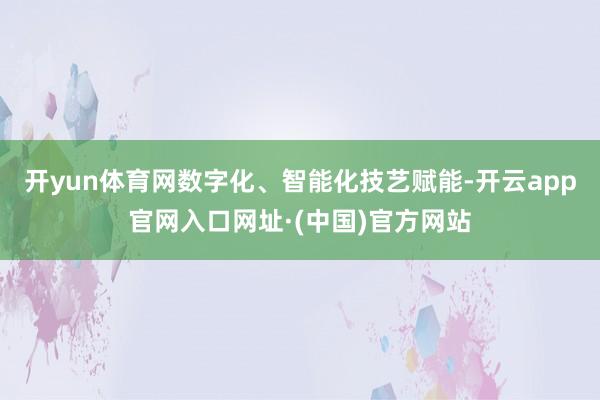 开yun体育网数字化、智能化技艺赋能-开云app官网入口网址·(中国)官方网站