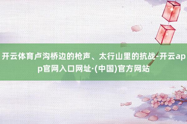 开云体育卢沟桥边的枪声、太行山里的抗战-开云app官网入口网址·(中国)官方网站