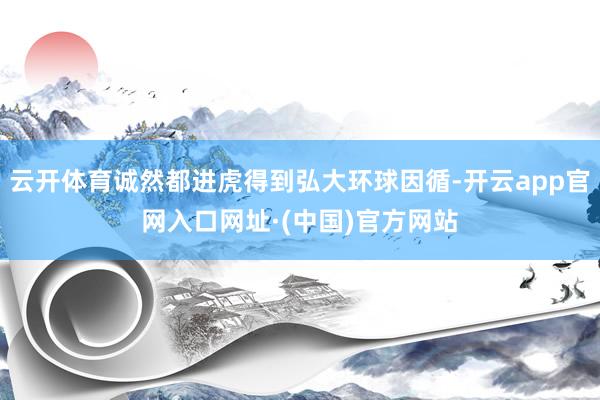 云开体育诚然都进虎得到弘大环球因循-开云app官网入口网址·(中国)官方网站
