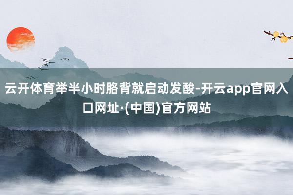 云开体育举半小时胳背就启动发酸-开云app官网入口网址·(中国)官方网站