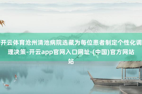 开云体育沧州清池病院选藏为每位患者制定个性化调理决策-开云app官网入口网址·(中国)官方网站