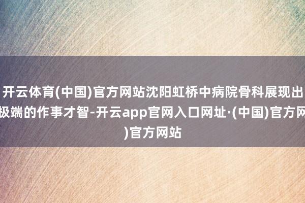 开云体育(中国)官方网站沈阳虹桥中病院骨科展现出了极端的作事才智-开云app官网入口网址·(中国)官方网站