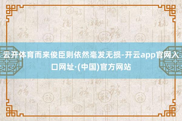 云开体育而来俊臣则依然毫发无损-开云app官网入口网址·(中国)官方网站
