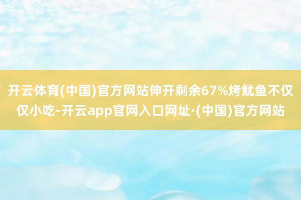 开云体育(中国)官方网站伸开剩余67%烤鱿鱼不仅仅小吃-开云app官网入口网址·(中国)官方网站