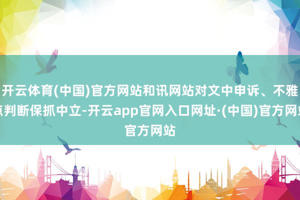 开云体育(中国)官方网站和讯网站对文中申诉、不雅点判断保抓中立-开云app官网入口网址·(中国)官方网站