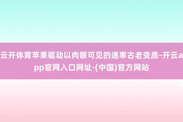 云开体育苹果驱动以肉眼可见的速率古老变质-开云app官网入口网址·(中国)官方网站
