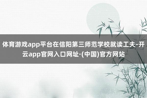 体育游戏app平台在信阳第三师范学校就读工夫-开云app官网入口网址·(中国)官方网站