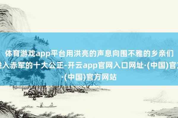 体育游戏app平台用洪亮的声息向围不雅的乡亲们宣讲进入赤军的十大公正-开云app官网入口网址·(中国)官方网站