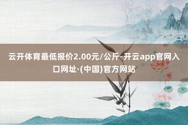 云开体育最低报价2.00元/公斤-开云app官网入口网址·(中国)官方网站