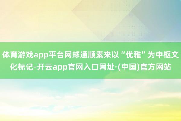 体育游戏app平台网球通顺素来以“优雅”为中枢文化标记-开云app官网入口网址·(中国)官方网站