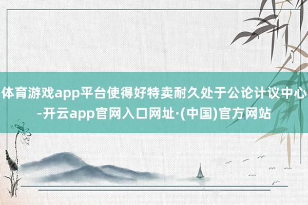体育游戏app平台使得好特卖耐久处于公论计议中心-开云app官网入口网址·(中国)官方网站