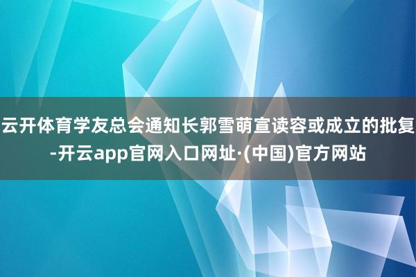 云开体育学友总会通知长郭雪萌宣读容或成立的批复-开云app官网入口网址·(中国)官方网站