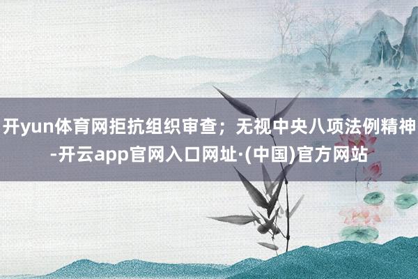 开yun体育网拒抗组织审查；无视中央八项法例精神-开云app官网入口网址·(中国)官方网站