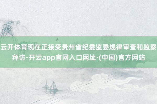 云开体育现在正接受贵州省纪委监委规律审查和监察拜访-开云app官网入口网址·(中国)官方网站