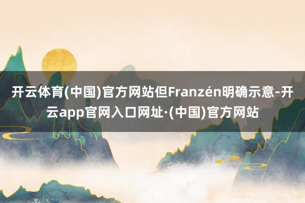 开云体育(中国)官方网站但Franzén明确示意-开云app官网入口网址·(中国)官方网站