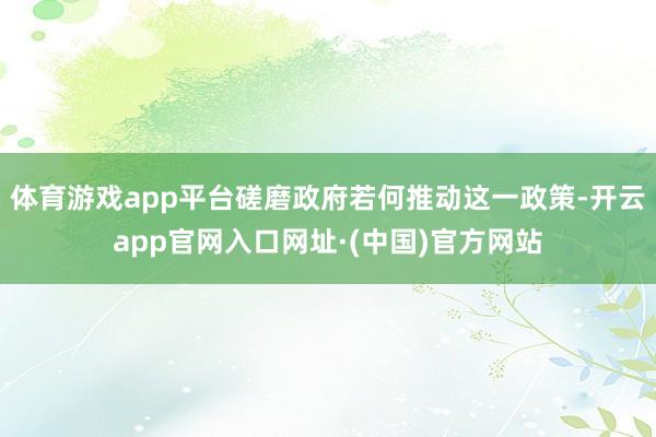 体育游戏app平台磋磨政府若何推动这一政策-开云app官网入口网址·(中国)官方网站