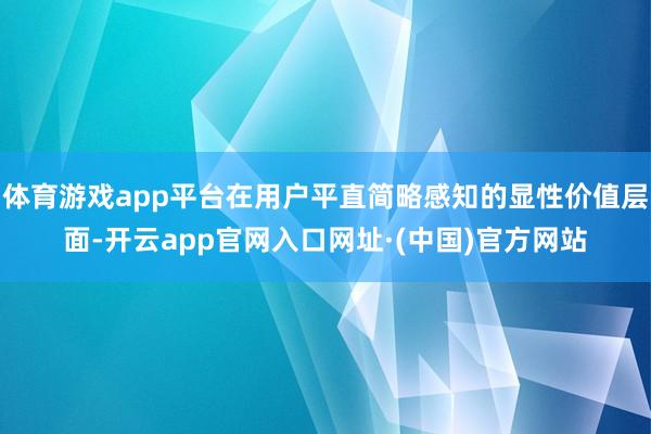 体育游戏app平台在用户平直简略感知的显性价值层面-开云app官网入口网址·(中国)官方网站