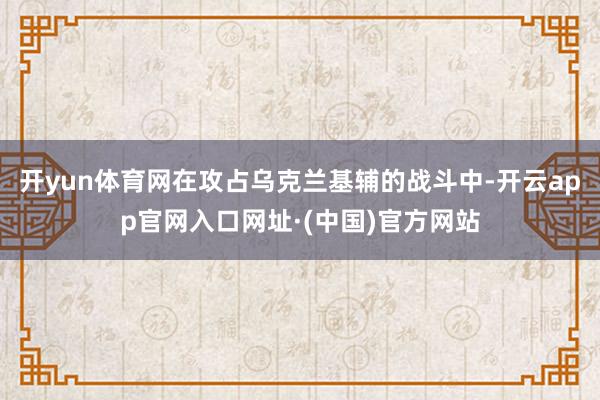 开yun体育网在攻占乌克兰基辅的战斗中-开云app官网入口网址·(中国)官方网站