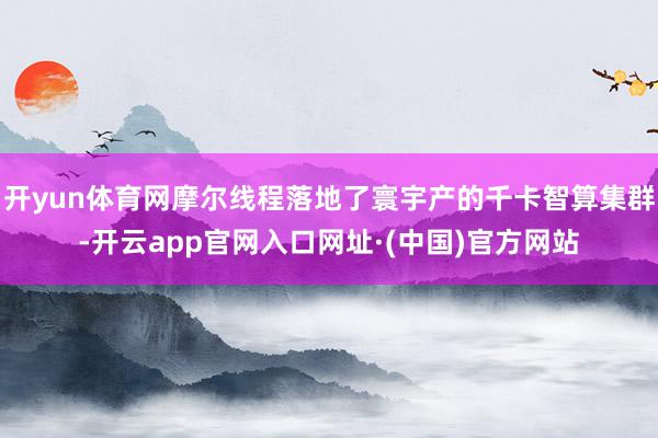 开yun体育网摩尔线程落地了寰宇产的千卡智算集群-开云app官网入口网址·(中国)官方网站