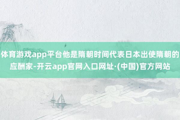 体育游戏app平台他是隋朝时间代表日本出使隋朝的应酬家-开云app官网入口网址·(中国)官方网站