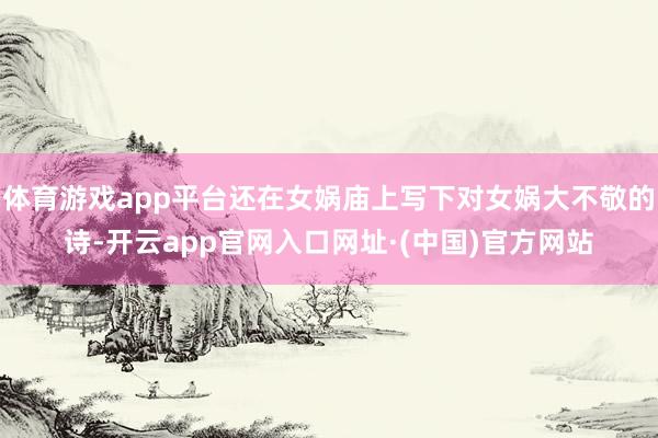 体育游戏app平台还在女娲庙上写下对女娲大不敬的诗-开云app官网入口网址·(中国)官方网站