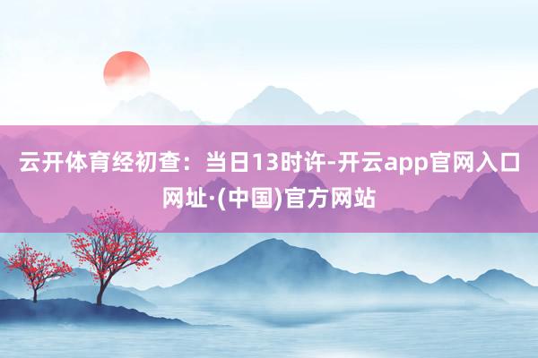 云开体育 经初查:当日13时许-开云app官网入口网址·(中国)官方网站