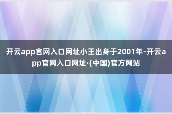开云app官网入口网址小王出身于2001年-开云app官网入口网址·(中国)官方网站