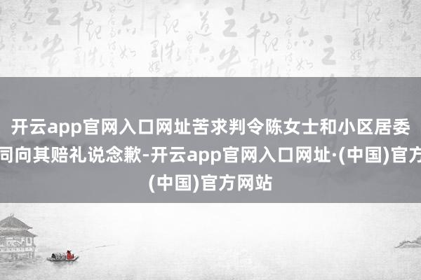 开云app官网入口网址苦求判令陈女士和小区居委会共同向其赔礼说念歉-开云app官网入口网址·(中国)官方网站