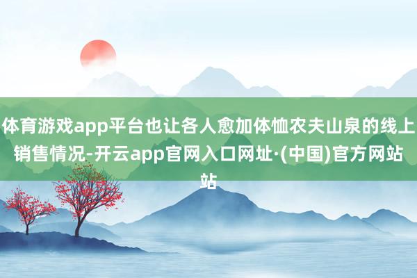 体育游戏app平台也让各人愈加体恤农夫山泉的线上销售情况-开云app官网入口网址·(中国)官方网站