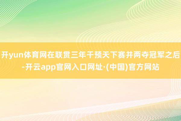 开yun体育网在联贯三年干预天下赛并两夺冠军之后-开云app官网入口网址·(中国)官方网站