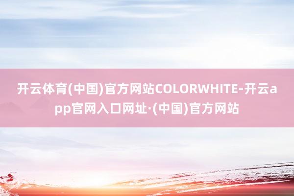 开云体育(中国)官方网站COLORWHITE-开云app官网入口网址·(中国)官方网站