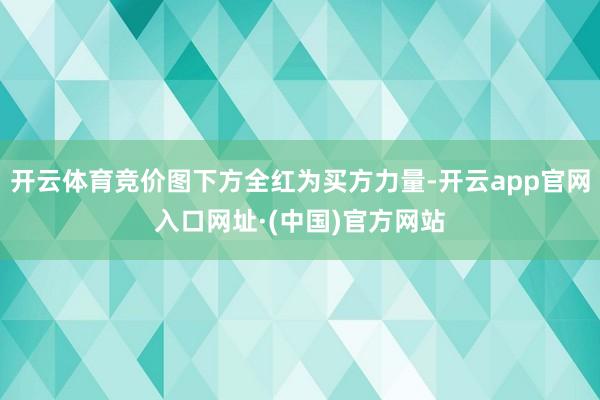开云体育竞价图下方全红为买方力量-开云app官网入口网址·(中国)官方网站