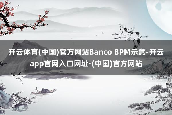 开云体育(中国)官方网站Banco BPM示意-开云app官网入口网址·(中国)官方网站