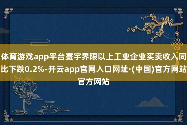 体育游戏app平台寰宇界限以上工业企业买卖收入同比下跌0.2%-开云app官网入口网址·(中国)官方网站