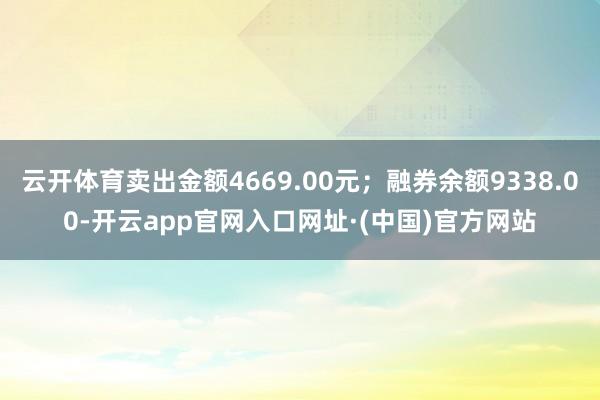 云开体育卖出金额4669.00元;融券余额9338.00-开云app官网入口网址·(中国)官方网站