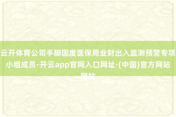 云开体育公司手脚国度医保局业财出入监测预警专项小组成员-开云app官网入口网址·(中国)官方网站