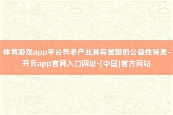体育游戏app平台养老产业具有显耀的公益性特质-开云app官网入口网址·(中国)官方网站