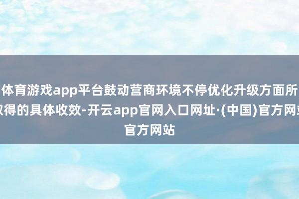 体育游戏app平台鼓动营商环境不停优化升级方面所取得的具体收效-开云app官网入口网址·(中国)官方网站