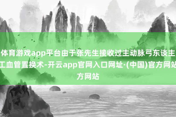 体育游戏app平台由于张先生接收过主动脉弓东谈主工血管置换术-开云app官网入口网址·(中国)官方网站