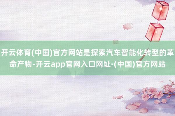开云体育(中国)官方网站是探索汽车智能化转型的革命产物-开云app官网入口网址·(中国)官方网站