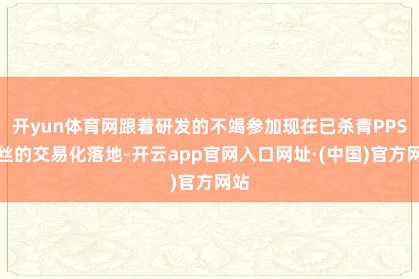 开yun体育网跟着研发的不竭参加现在已杀青PPS长丝的交易化落地-开云app官网入口网址·(中国)官方网站