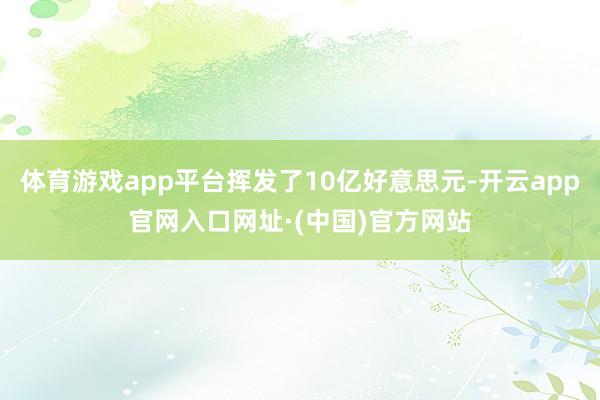 体育游戏app平台挥发了10亿好意思元-开云app官网入口网址·(中国)官方网站