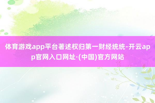 体育游戏app平台著述权归第一财经统统-开云app官网入口网址·(中国)官方网站