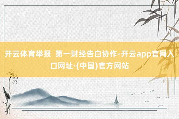 开云体育举报  第一财经告白协作-开云app官网入口网址·(中国)官方网站