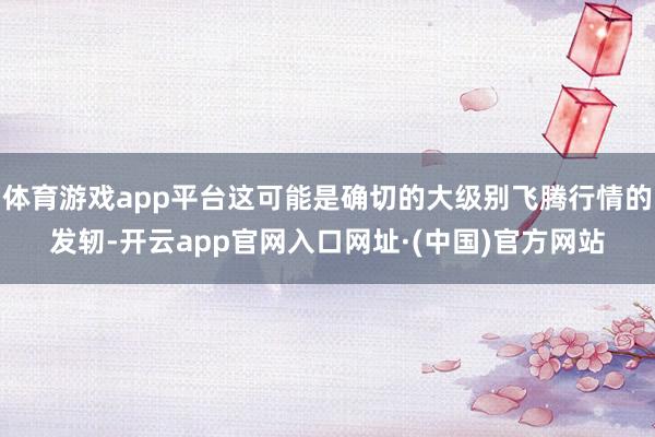 体育游戏app平台这可能是确切的大级别飞腾行情的发轫-开云app官网入口网址·(中国)官方网站