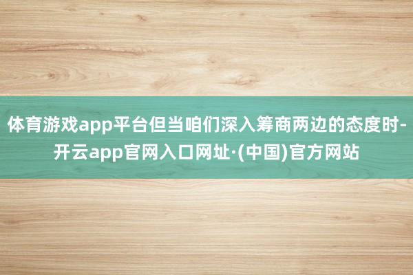 体育游戏app平台但当咱们深入筹商两边的态度时-开云app官网入口网址·(中国)官方网站