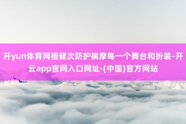 开yun体育网檀健次防护揣摩每一个舞台和扮装-开云app官网入口网址·(中国)官方网站