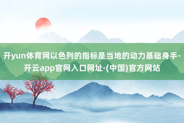 开yun体育网以色列的指标是当地的动力基础身手-开云app官网入口网址·(中国)官方网站